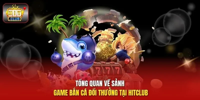 Tổng quan về sảnh game bắn cá đổi thưởng tại HitClub